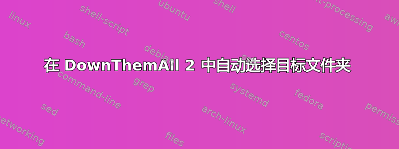 在 DownThemAll 2 中自动选择目标文件夹