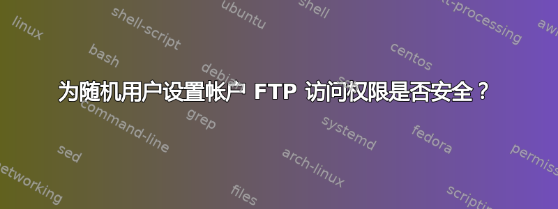 为随机用户设置帐户 FTP 访问权限是否安全？