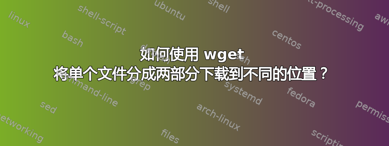 如何使用 wget 将单个文件分成两部分下载到不同的位置？