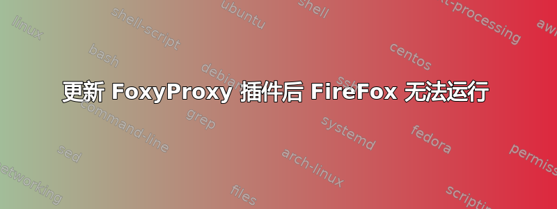 更新 FoxyProxy 插件后 FireFox 无法运行