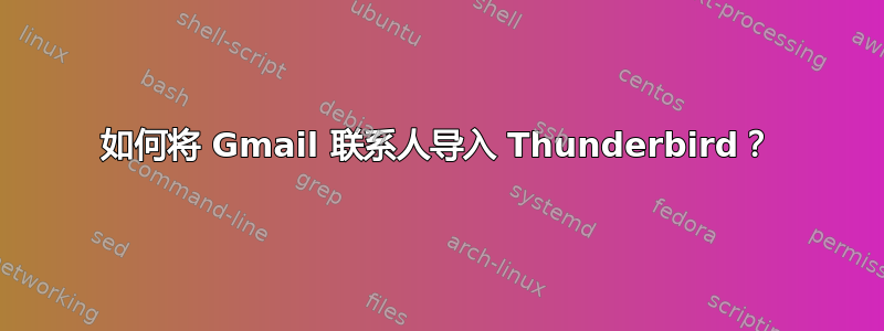 如何将 Gmail 联系人导入 Thunderbird？