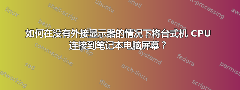 如何在没有外接显示器的情况下将台式机 CPU 连接到笔记本电脑屏幕？