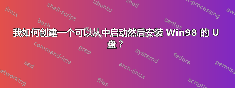 我如何创建一个可以从中启动然后安装 Win98 的 U 盘？