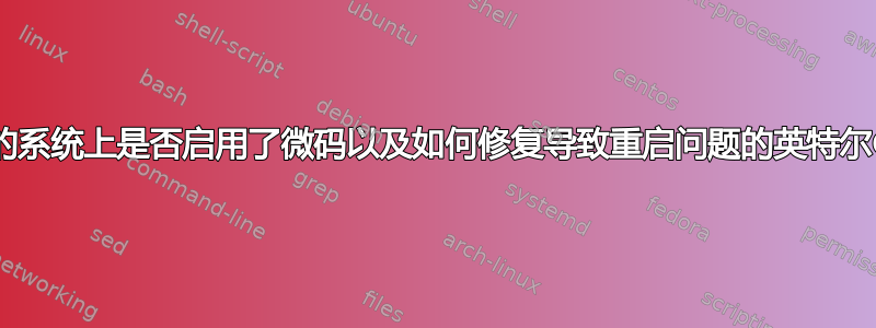 如何检查我的系统上是否启用了微码以及如何修复导致重启问题的英特尔CPU固件包