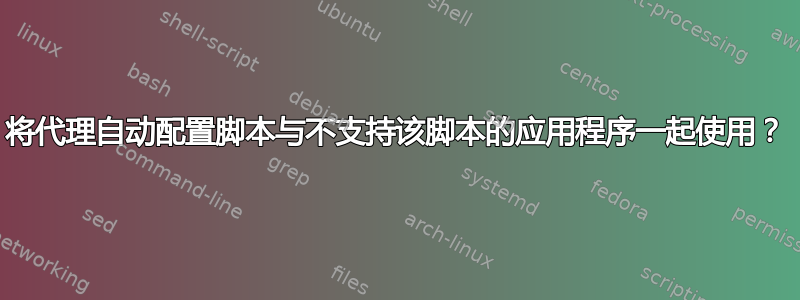 将代理自动配置脚本与不支持该脚本的应用程序一起使用？