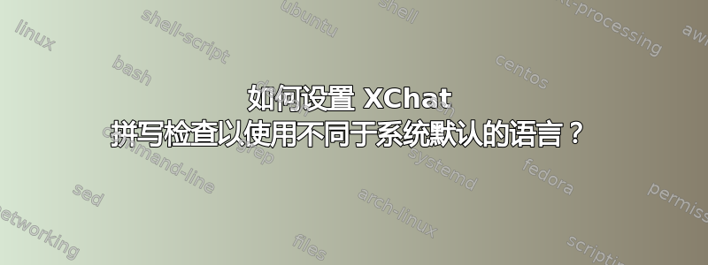 如何设置 XChat 拼写检查以使用不同于系统默认的语言？