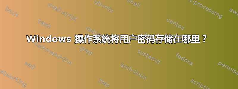 Windows 操作系统将用户密码存储在哪里？