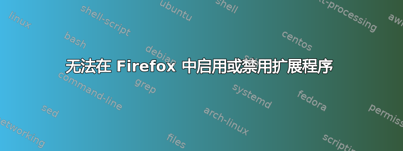 无法在 Firefox 中启用或禁用扩展程序