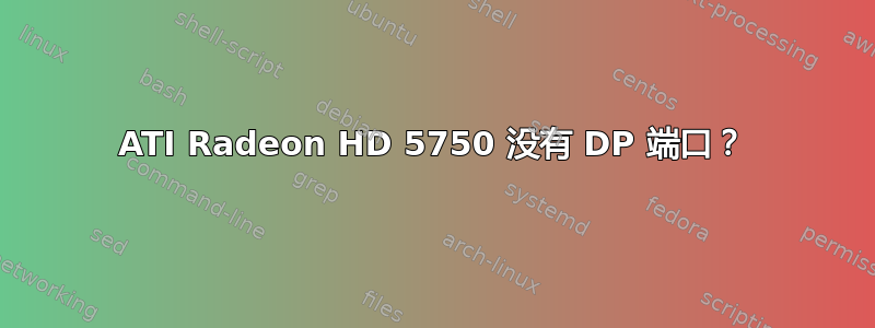 ATI Radeon HD 5750 没有 DP 端口？