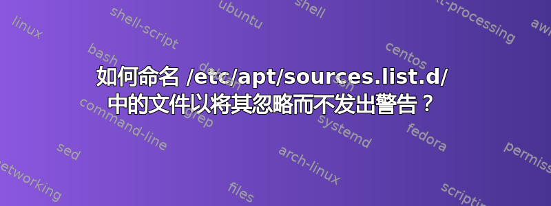 如何命名 /etc/apt/sources.list.d/ 中的文件以将其忽略而不发出警告？