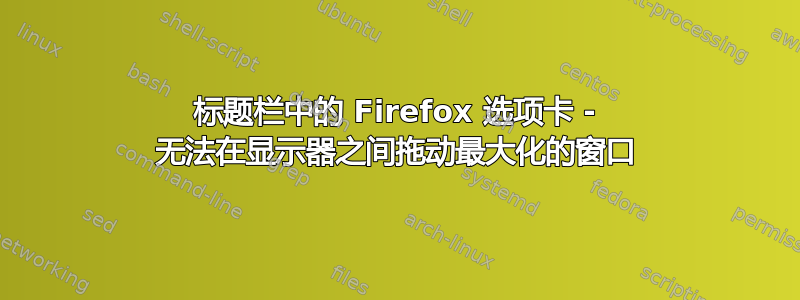 标题栏中的 Firefox 选项卡 - 无法在显示器之间拖动最大化的窗口