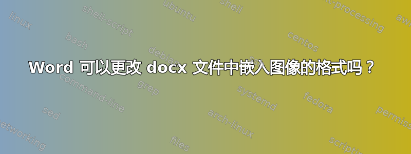 Word 可以更改 docx 文件中嵌入图像的格式吗？