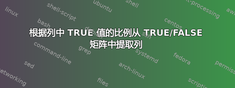 根据列中 TRUE 值的比例从 TRUE/FALSE 矩阵中提取列