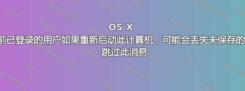 OS X 上“目前已登录的用户如果重新启动此计算机，可能会丢失未保存的更改” - 跳过此消息