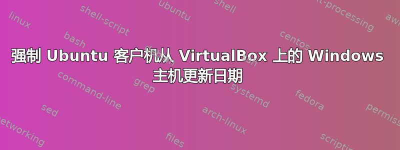 强制 Ubuntu 客户机从 VirtualBox 上的 Windows 主机更新日期