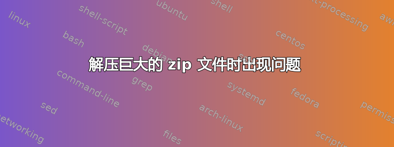 解压巨大的 zip 文件时出现问题