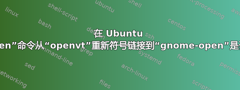 在 Ubuntu 上将“open”命令从“openvt”重新符号链接到“gnome-open”是否安全？