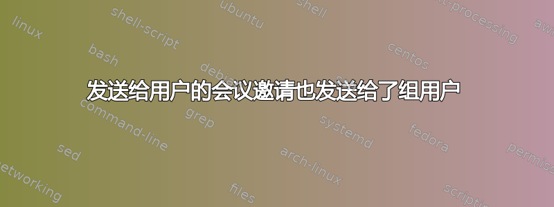 发送给用户的会议邀请也发送给了组用户