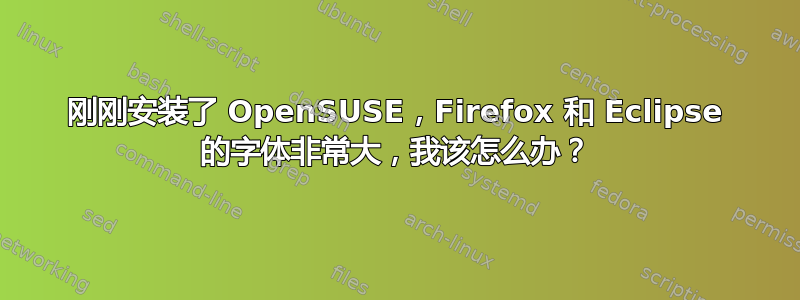 刚刚安装了 OpenSUSE，Firefox 和 Eclipse 的字体非常大，我该怎么办？