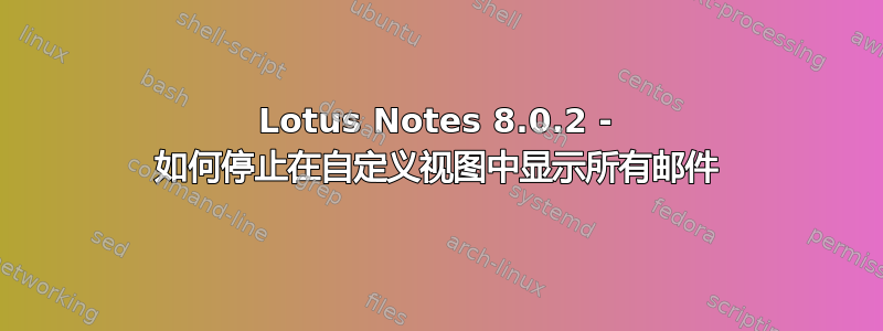 Lotus Notes 8.0.2 - 如何停止在自定义视图中显示所有邮件