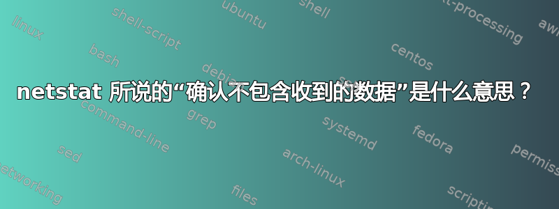 netstat 所说的“确认不包含收到的数据”是什么意思？