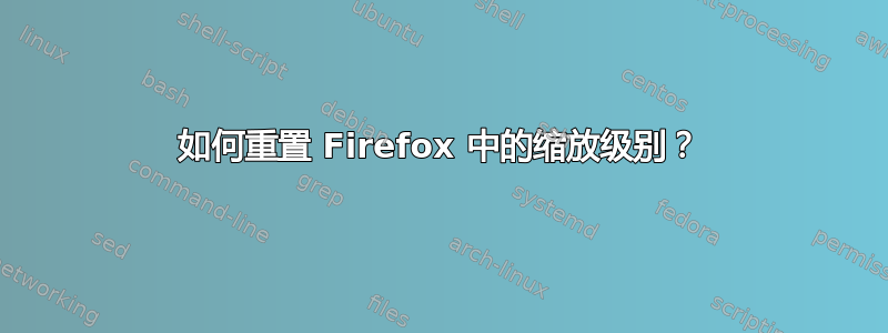 如何重置 Firefox 中的缩放级别？