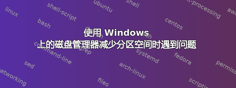 使用 Windows 上的磁盘管理器减少分区空间时遇到问题