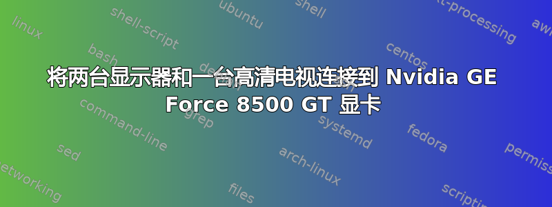 将两台显示器和一台高清电视连接到 Nvidia GE Force 8500 GT 显卡