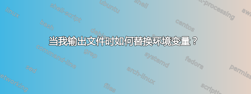 当我输出文件时如何替换环境变量？