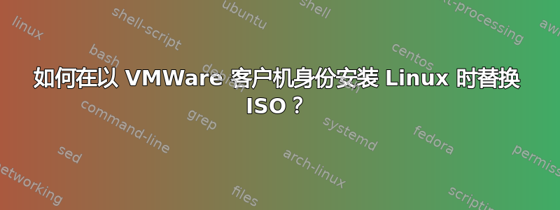 如何在以 VMWare 客户机身份安装 Linux 时替换 ISO？