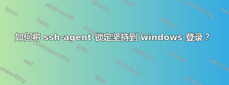 如何将 ssh-agent 锁定坚持到 windows 登录？