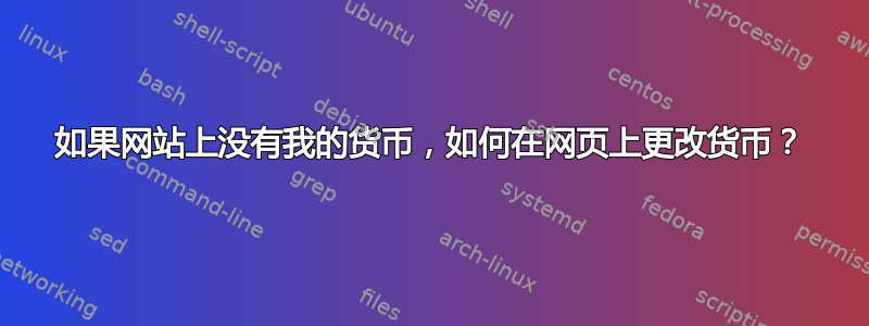 如果网站上没有我的货币，如何在网页上更改货币？