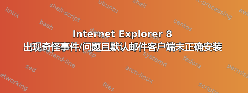 Internet Explorer 8 出现奇怪事件/问题且默认邮件客户端未正确安装