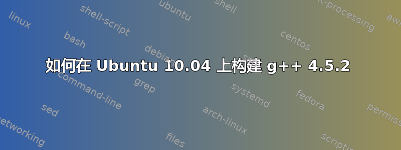 如何在 Ubuntu 10.04 上构建 g++ 4.5.2