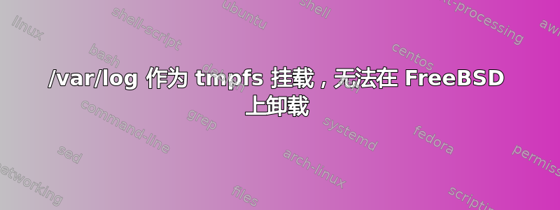 /var/log 作为 tmpfs 挂载，无法在 FreeBSD 上卸载