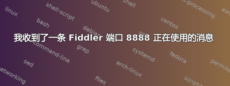 我收到了一条 Fiddler 端口 8888 正在使用的消息