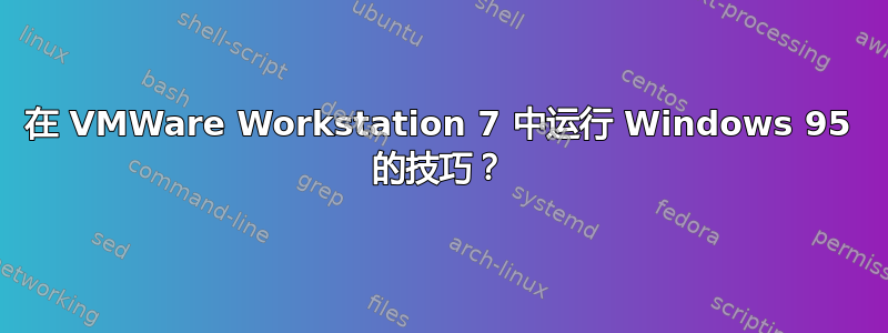 在 VMWare Workstation 7 中运行 Windows 95 的技巧？