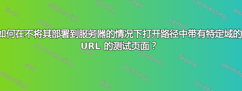 如何在不将其部署到服务器的情况下打开路径中带有特定域的 URL 的测试页面？