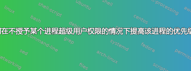 如何在不授予某个进程超级用户权限的情况下提高该进程的优先级？