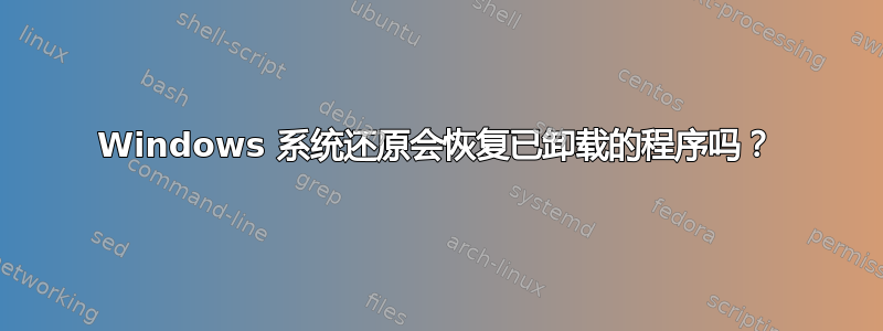 Windows 系统还原会恢复已卸载的程序吗？