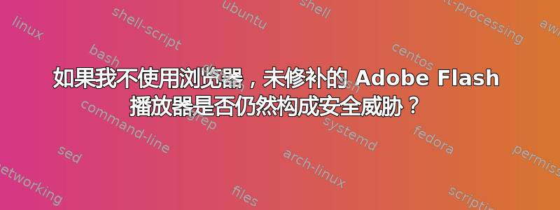 如果我不使用浏览器，未修补的 Adob​​e Flash 播放器是否仍然构成安全威胁？