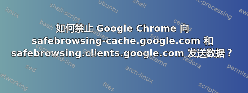 如何禁止 Google Chrome 向 safebrowsing-cache.google.com 和 safebrowsing.clients.google.com 发送数据？