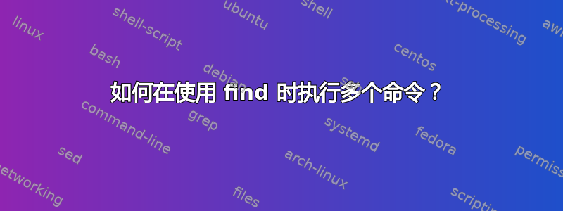 如何在使用 find 时执行多个命令？