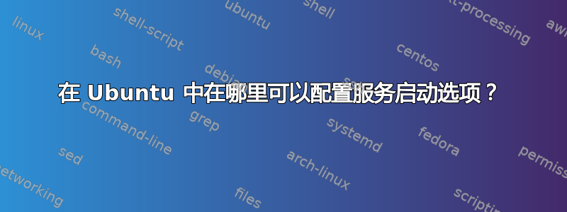 在 Ubuntu 中在哪里可以配置服务启动选项？