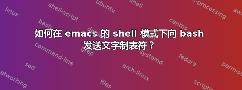 如何在 emacs 的 shell 模式下向 bash 发送文字制表符？