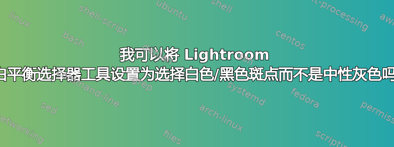 我可以将 Lightroom 的白平衡选择器工具设置为选择白色/黑色斑点而不是中性灰色吗？