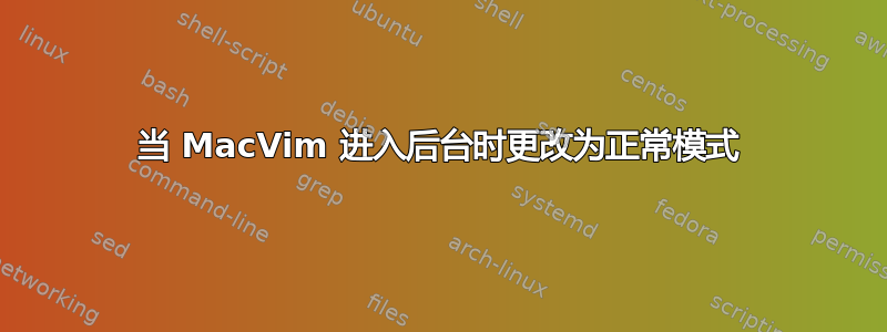 当 MacVim 进入后台时更改为正常模式