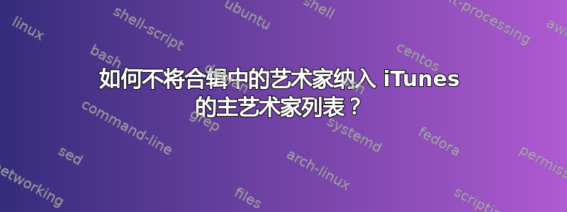 如何不将合辑中的艺术家纳入 iTunes 的主艺术家列表？