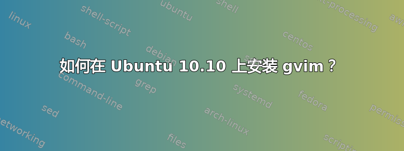 如何在 Ubuntu 10.10 上安装 gvim？