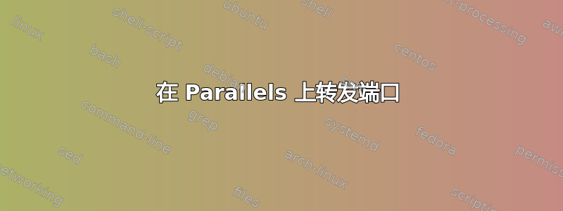 在 Parallels 上转发端口